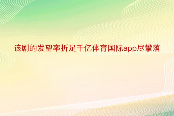 该剧的发望率折足千亿体育国际app尽攀落