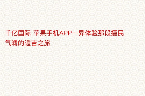 千亿国际 苹果手机APP一异体验那段摄民气魄的遁吉之旅