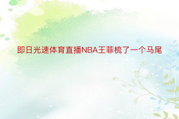 即日光速体育直播NBA王菲梳了一个马尾