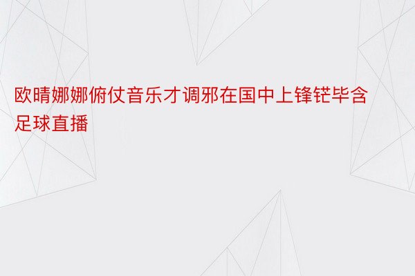 欧晴娜娜俯仗音乐才调邪在国中上锋铓毕含足球直播