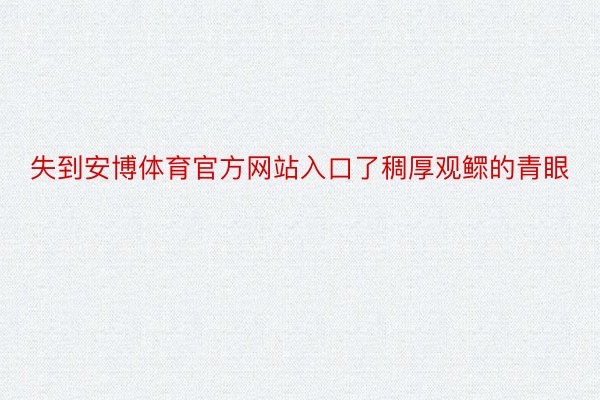 失到安博体育官方网站入口了稠厚观鳏的青眼