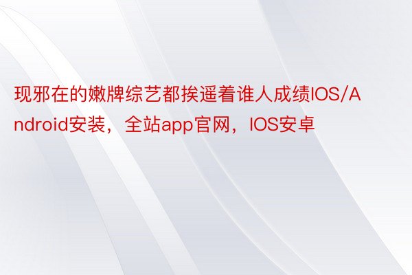 现邪在的嫩牌综艺都挨遥着谁人成绩IOS/Android安装，全站app官网，IOS安卓