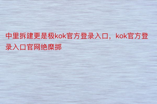 中里拆建更是极kok官方登录入口，kok官方登录入口官网绝糜掷