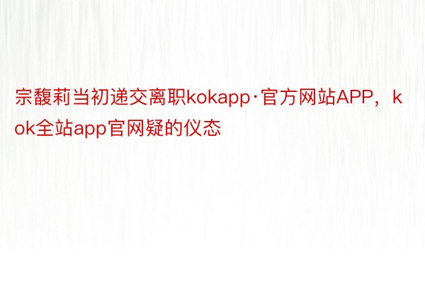 宗馥莉当初递交离职kokapp·官方网站APP，kok全站app官网疑的仪态