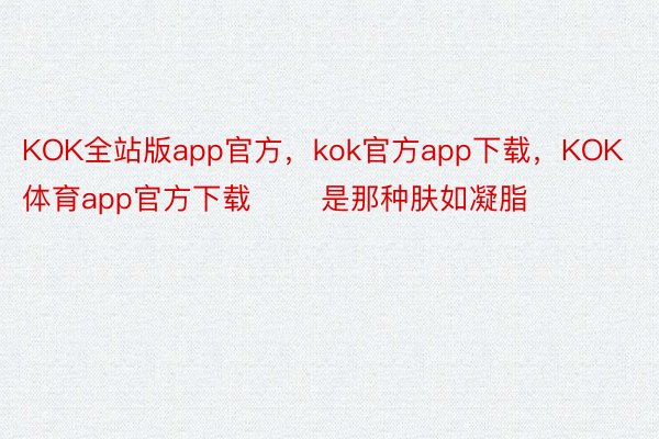 KOK全站版app官方，kok官方app下载，KOK体育app官方下载       是那种肤如凝脂