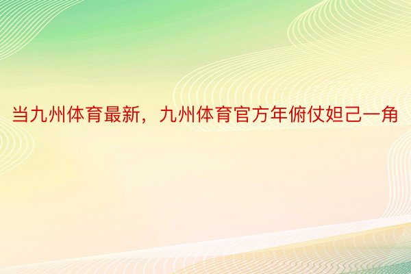 当九州体育最新，九州体育官方年俯仗妲己一角