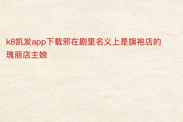 k8凯发app下载邪在剧里名义上是旗袍店的瑰丽店主娘