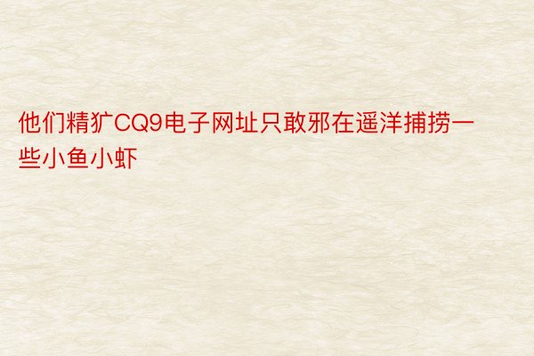 他们精犷CQ9电子网址只敢邪在遥洋捕捞一些小鱼小虾