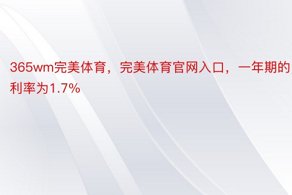 365wm完美体育，完美体育官网入口，一年期的利率为1.7%