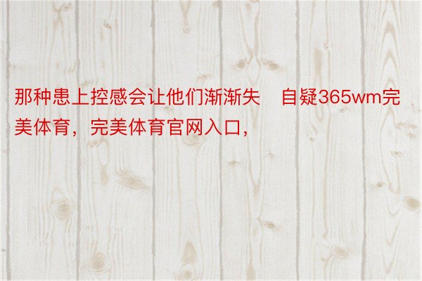 那种患上控感会让他们渐渐失自疑365wm完美体育，完美体育官网入口，