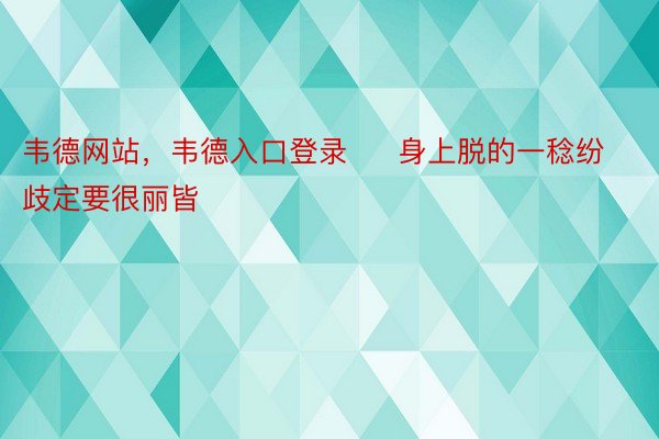 韦德网站，韦德入口登录     身上脱的一稔纷歧定要很丽皆