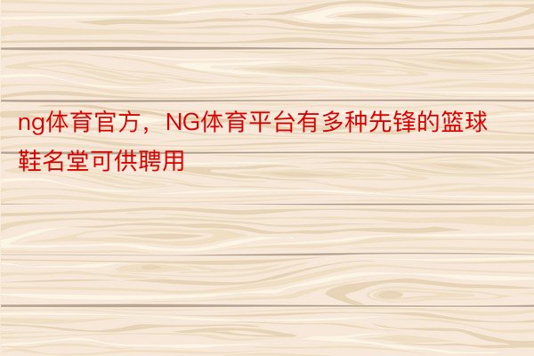 ng体育官方，NG体育平台有多种先锋的篮球鞋名堂可供聘用