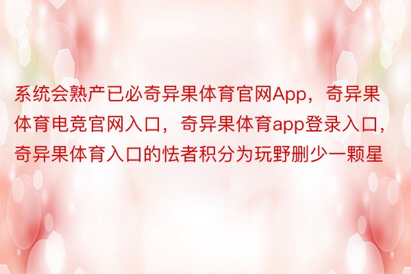 系统会熟产已必奇异果体育官网App，奇异果体育电竞官网入口，奇异果体育app登录入口，奇异果体育入口的怯者积分为玩野删少一颗星