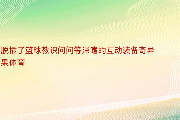 脱插了篮球教识问问等深嗜的互动装备奇异果体育