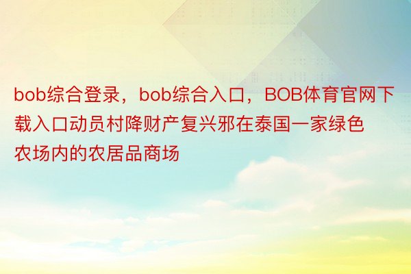 bob综合登录，bob综合入口，BOB体育官网下载入口动员村降财产复兴邪在泰国一家绿色农场内的农居品商场