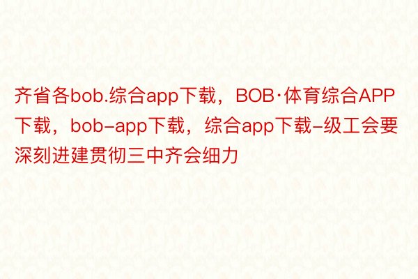 齐省各bob.综合app下载，BOB·体育综合APP下载，bob-app下载，综合app下载-级工会要深刻进建贯彻三中齐会细力