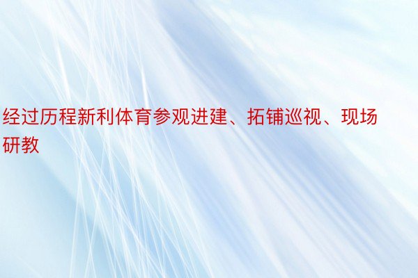 经过历程新利体育参观进建、拓铺巡视、现场研教