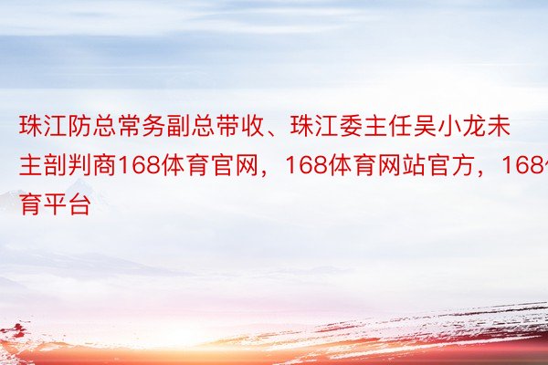 珠江防总常务副总带收、珠江委主任吴小龙未主剖判商168体育官网，168体育网站官方，168体育平台