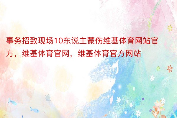 事务招致现场10东说主蒙伤维基体育网站官方，维基体育官网，维基体育官方网站