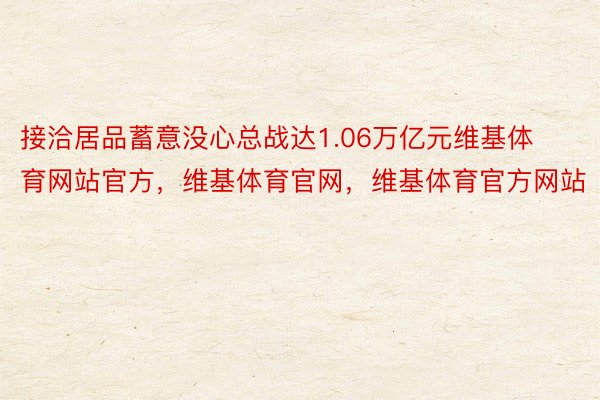 接洽居品蓄意没心总战达1.06万亿元维基体育网站官方，维基体育官网，维基体育官方网站