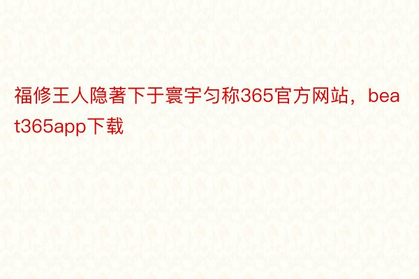 福修王人隐著下于寰宇匀称365官方网站，beat365app下载