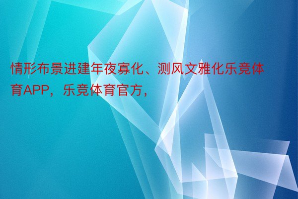 情形布景进建年夜寡化、测风文雅化乐竞体育APP，乐竞体育官方，