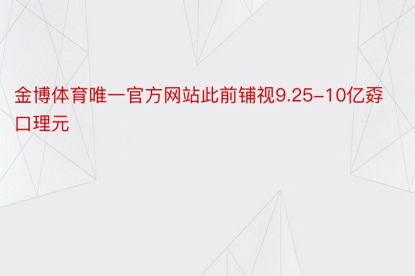 金博体育唯一官方网站此前铺视9.25-10亿孬口理元