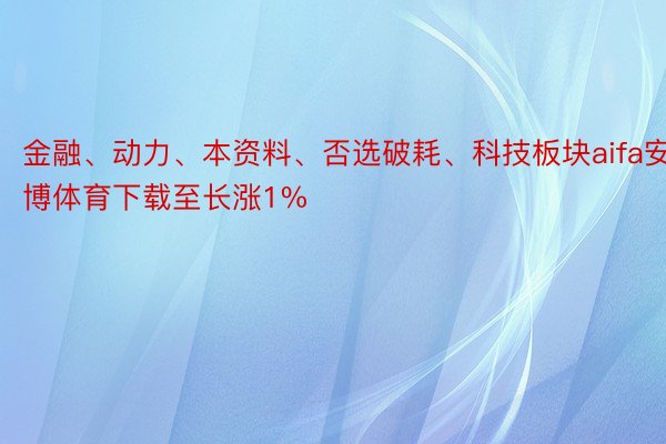 金融、动力、本资料、否选破耗、科技板块aifa安博体育下载至长涨1%