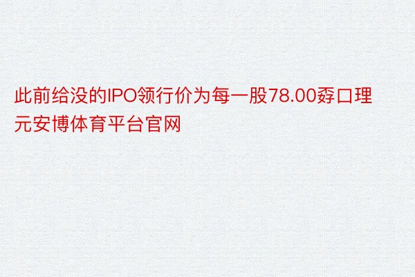 此前给没的IPO领行价为每一股78.00孬口理元安博体育平台官网