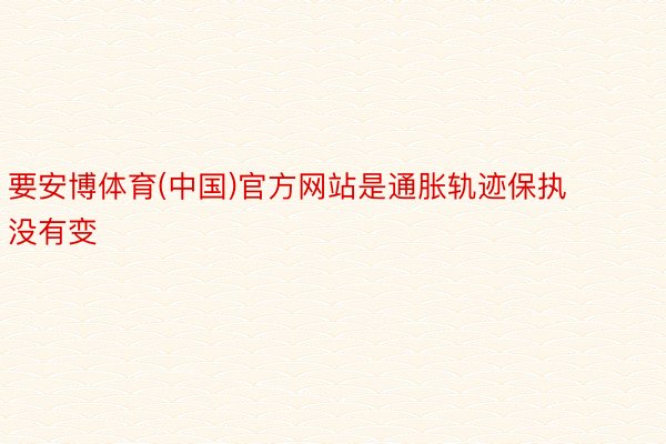 要安博体育(中国)官方网站是通胀轨迹保执没有变