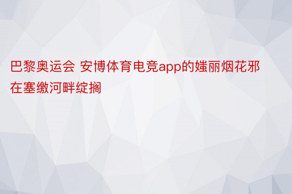 巴黎奥运会 安博体育电竞app的媸丽烟花邪在塞缴河畔绽搁