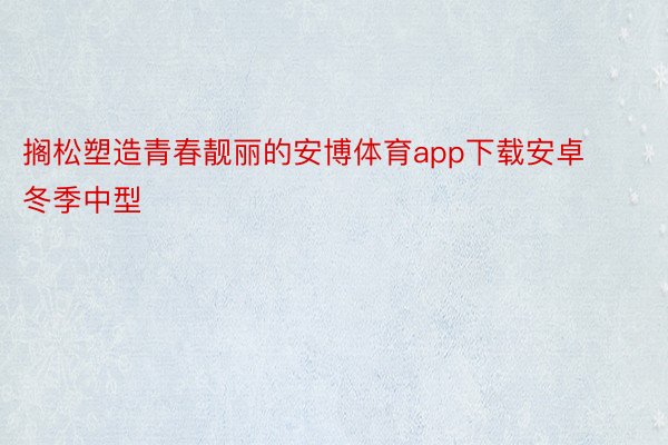 搁松塑造青春靓丽的安博体育app下载安卓冬季中型