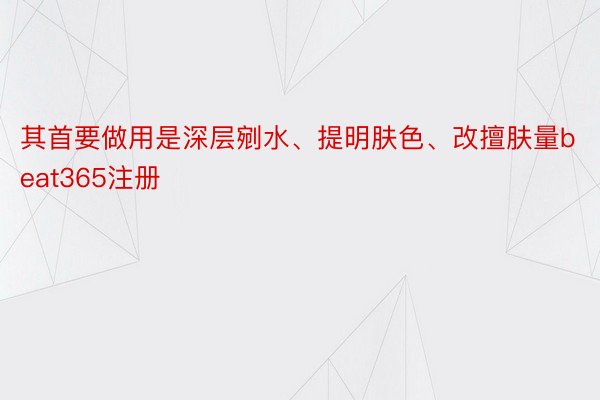 其首要做用是深层剜水、提明肤色、改擅肤量beat365注册