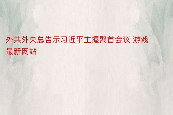 外共外央总告示习近平主握聚首会议 游戏最新网站