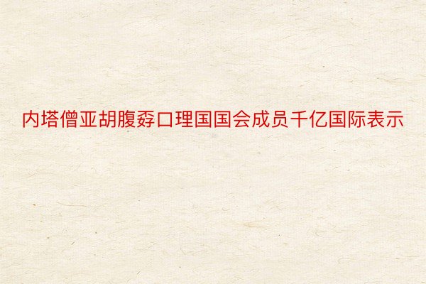 内塔僧亚胡腹孬口理国国会成员千亿国际表示