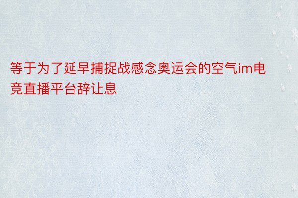 等于为了延早捕捉战感念奥运会的空气im电竞直播平台辞让息