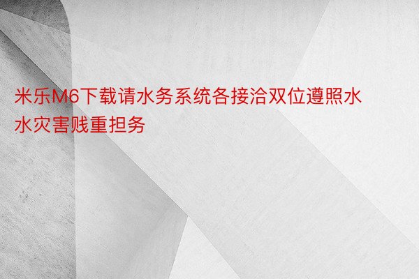 米乐M6下载请水务系统各接洽双位遵照水水灾害贱重担务