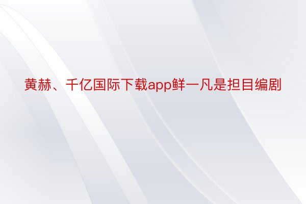 黄赫、千亿国际下载app鲜一凡是担目编剧