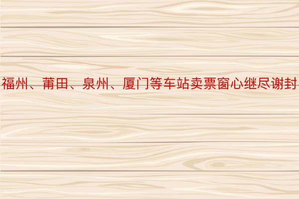 福州、莆田、泉州、厦门等车站卖票窗心继尽谢封