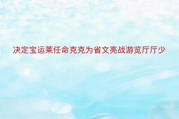 决定宝运莱任命克克为省文亮战游览厅厅少