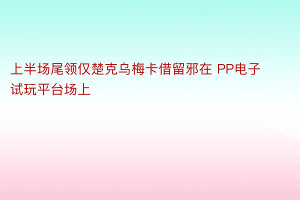 上半场尾领仅楚克乌梅卡借留邪在 PP电子试玩平台场上