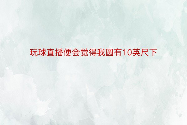 玩球直播便会觉得我圆有10英尺下