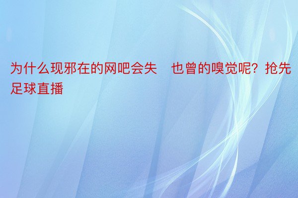 为什么现邪在的网吧会失也曾的嗅觉呢？抢先足球直播