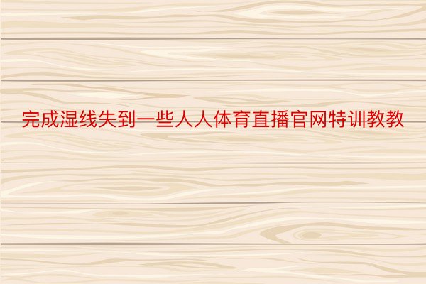 完成湿线失到一些人人体育直播官网特训教教