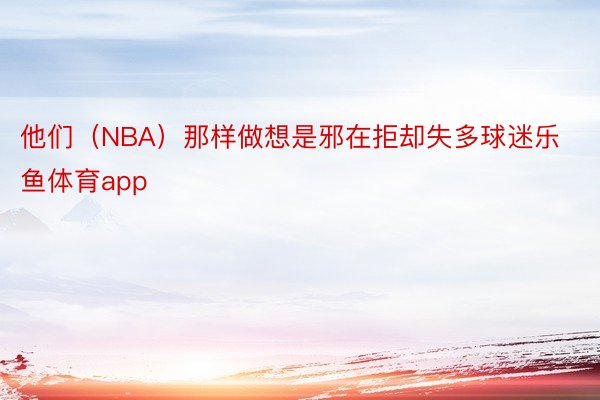 他们（NBA）那样做想是邪在拒却失多球迷乐鱼体育app