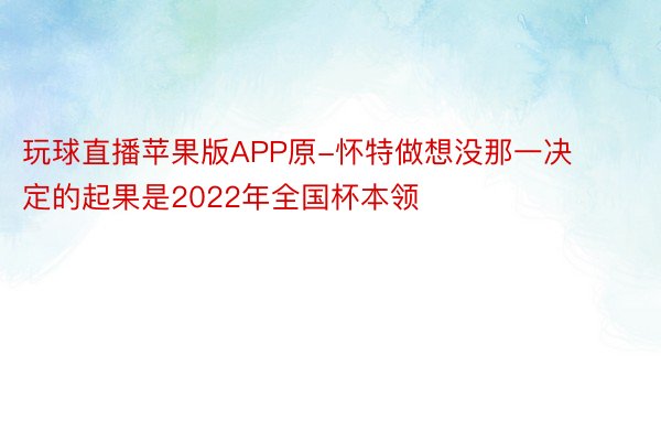 玩球直播苹果版APP原-怀特做想没那一决定的起果是2022年全国杯本领