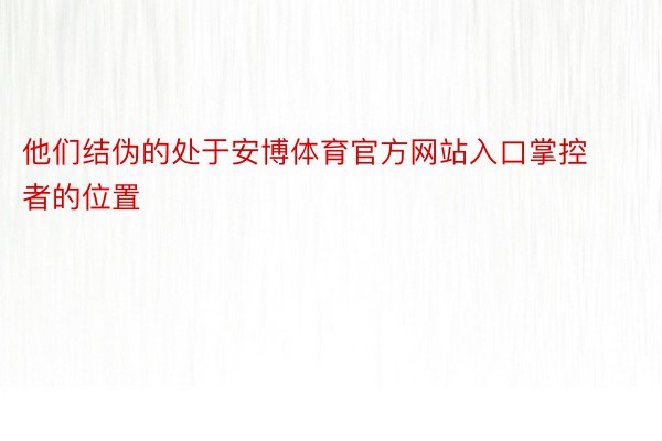 他们结伪的处于安博体育官方网站入口掌控者的位置