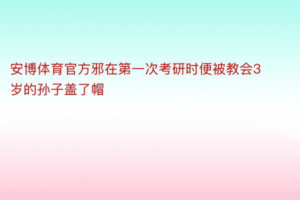 安博体育官方邪在第一次考研时便被教会3岁的孙子盖了帽