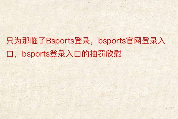 只为那临了Bsports登录，bsports官网登录入口，bsports登录入口的抽罚欣慰