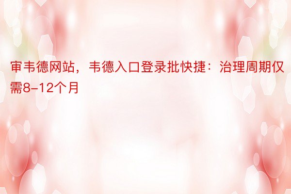 审韦德网站，韦德入口登录批快捷：治理周期仅需8-12个月